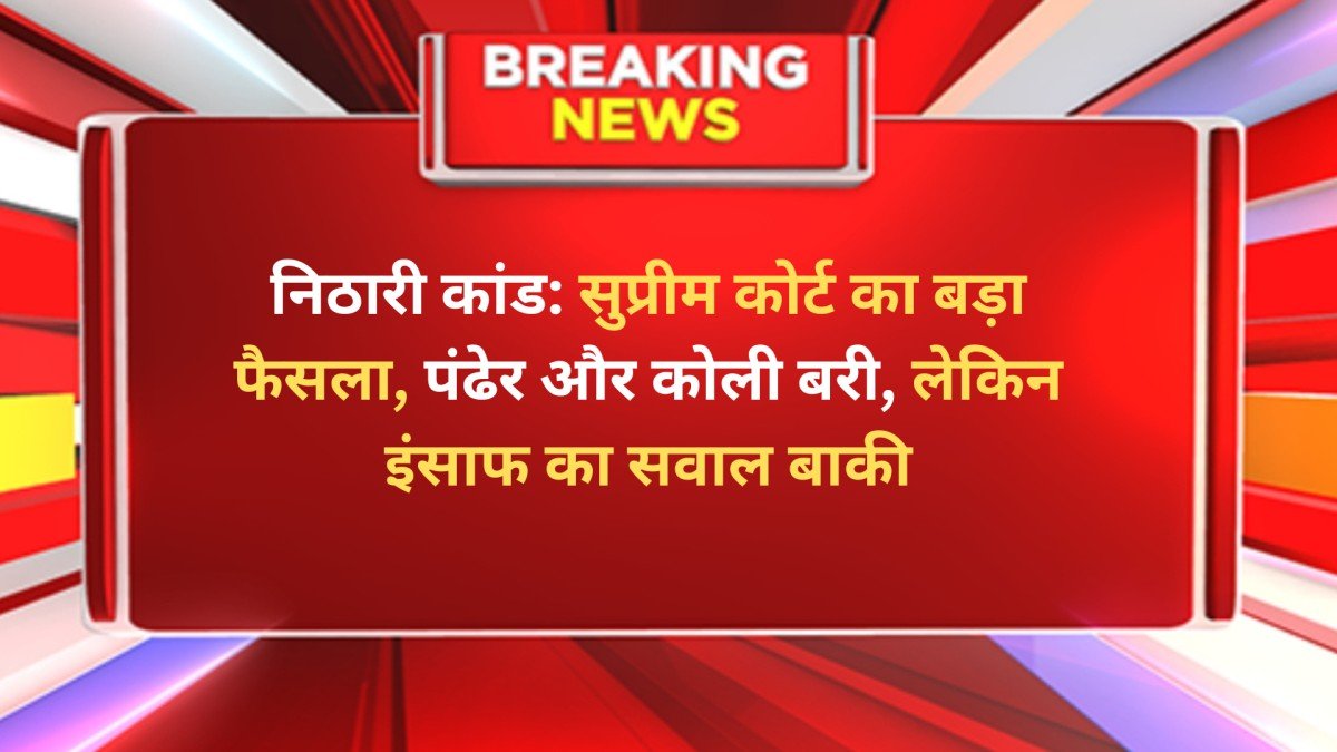निठारी कांड: सुप्रीम कोर्ट का बड़ा फैसला, पंढेर और कोली बरी, लेकिन इंसाफ का सवाल बाकी