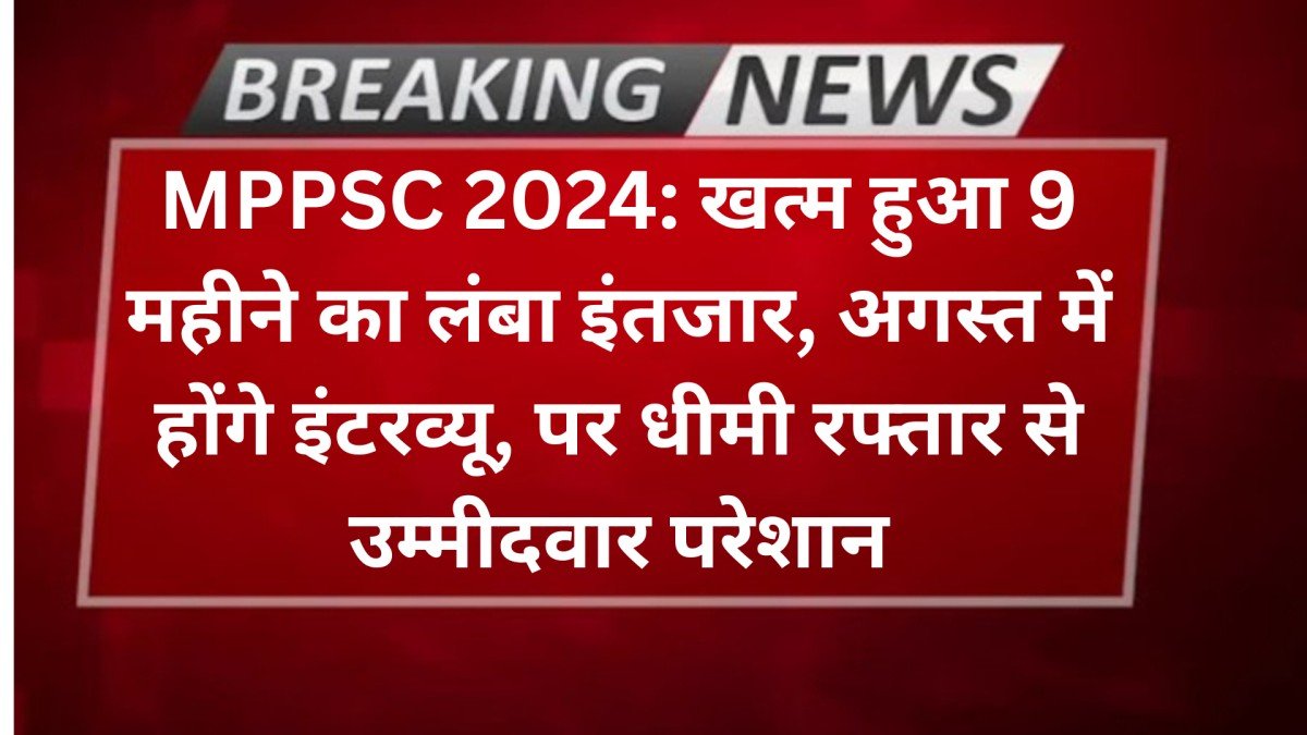 MPPSC 2024: खत्म हुआ 9 महीने का लंबा इंतजार, अगस्त में होंगे इंटरव्यू, पर धीमी रफ्तार से उम्मीदवार परेशान